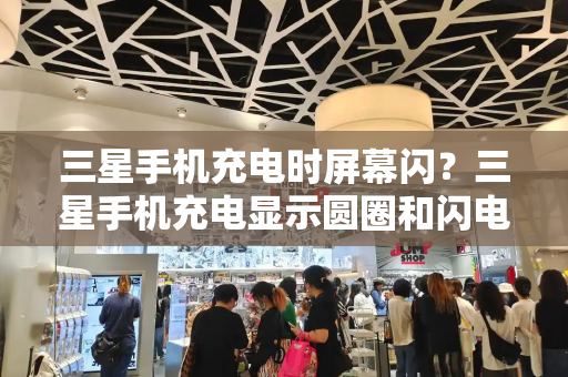 三星手机充电时屏幕闪？三星手机充电显示圆圈和闪电