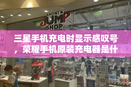 三星手机充电时显示感叹号，荣耀手机原装充电器是什么型号