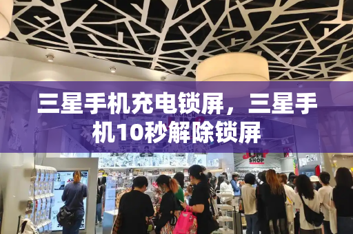 三星手机充电锁屏，三星手机10秒解除锁屏