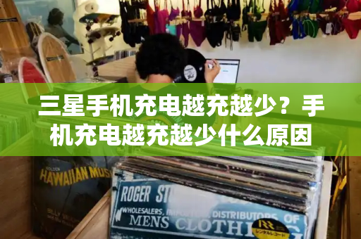 三星手机充电越充越少？手机充电越充越少什么原因-第1张图片-星选测评