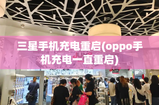 三星手机充电重启(oppo手机充电一直重启)-第1张图片-星选测评