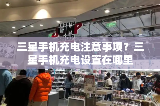 三星手机充电注意事项？三星手机充电设置在哪里