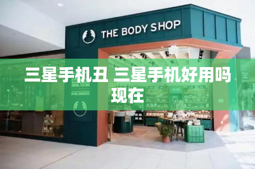 三星手机丑 三星手机好用吗现在