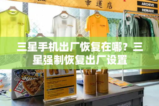 三星手机出厂恢复在哪？三星强制恢复出厂设置