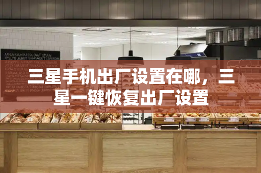 三星手机出厂设置在哪，三星一键恢复出厂设置