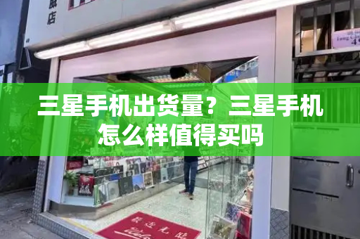 三星手机出货量？三星手机怎么样值得买吗