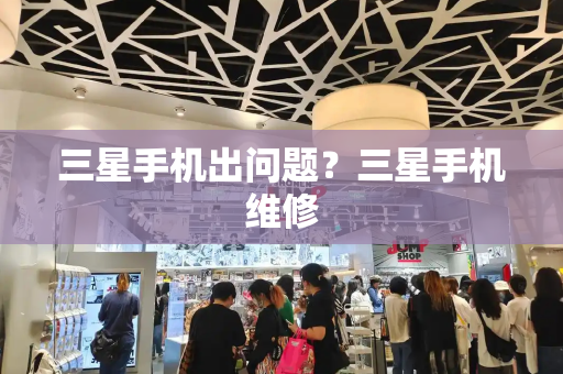 三星手机出问题？三星手机维修