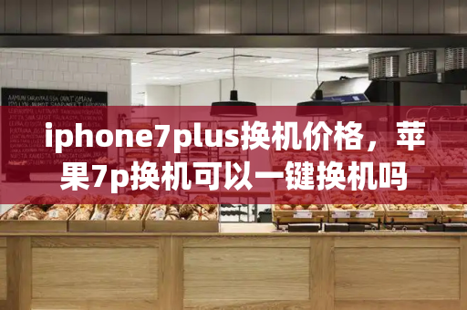 iphone7plus换机价格，苹果7p换机可以一键换机吗-第1张图片-星选测评