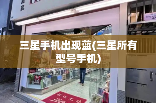 三星手机出现蓝(三星所有型号手机)-第1张图片-星选测评