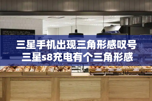 三星手机出现三角形感叹号 三星s8充电有个三角形感叹号