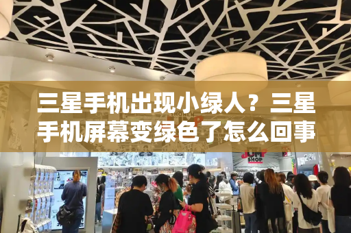 三星手机出现小绿人？三星手机屏幕变绿色了怎么回事-第1张图片-星选测评