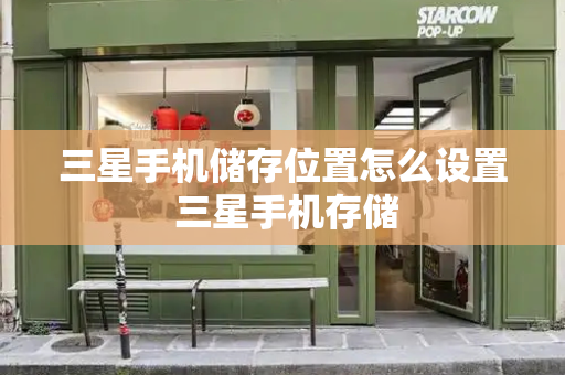三星手机储存位置怎么设置 三星手机存储