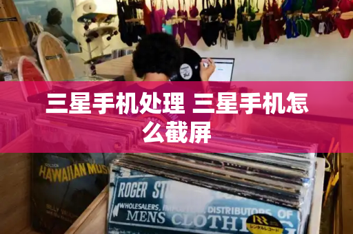 三星手机处理 三星手机怎么截屏