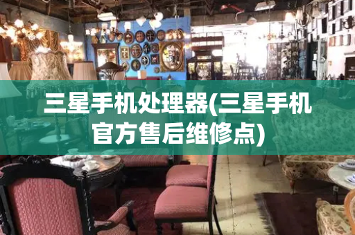 三星手机处理器(三星手机官方售后维修点)-第1张图片-星选测评