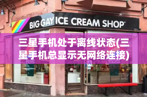 三星手机处于离线状态(三星手机总显示无网络连接)