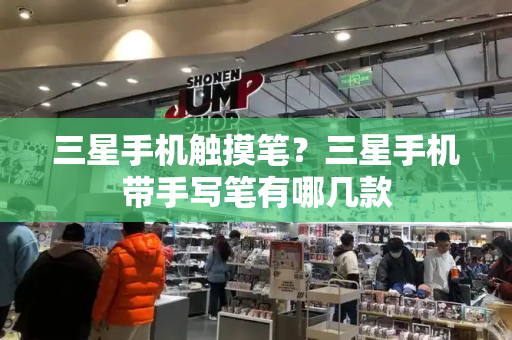 三星手机触摸笔？三星手机带手写笔有哪几款