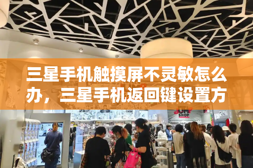 三星手机触摸屏不灵敏怎么办，三星手机返回键设置方法