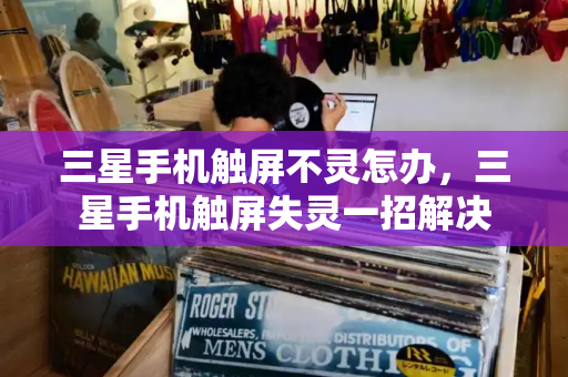 三星手机触屏不灵怎办，三星手机触屏失灵一招解决