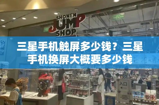 三星手机触屏多少钱？三星手机换屏大概要多少钱