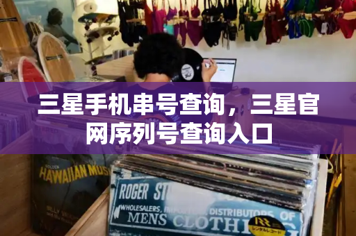 三星手机串号查询，三星官网序列号查询入口