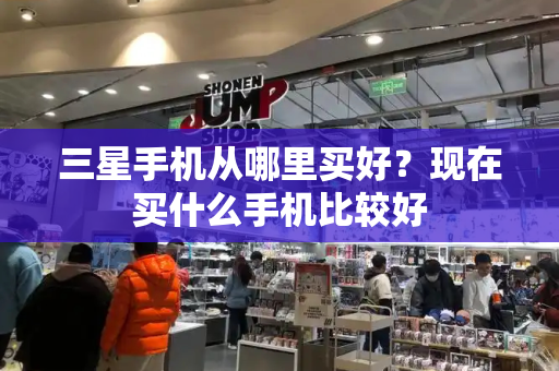 三星手机从哪里买好？现在买什么手机比较好