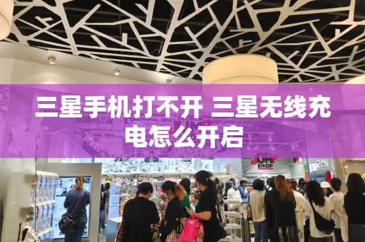 三星手机打不开 三星无线充电怎么开启-第1张图片-星选测评
