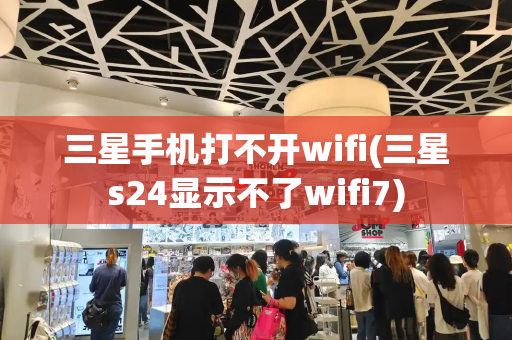 三星手机打不开wifi(三星s24显示不了wifi7)
