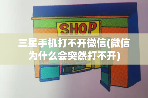 三星手机打不开微信(微信为什么会突然打不开)
