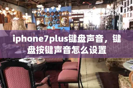 iphone7plus键盘声音，键盘按键声音怎么设置-第1张图片-星选测评