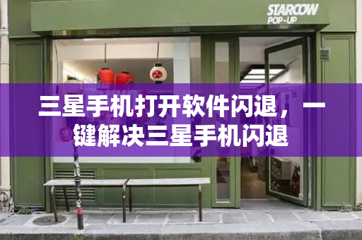 三星手机打开软件闪退，一键解决三星手机闪退