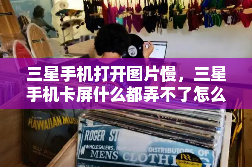 三星手机打开图片慢，三星手机卡屏什么都弄不了怎么办