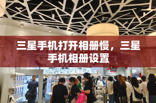 三星手机打开相册慢，三星手机相册设置-第1张图片-星选测评