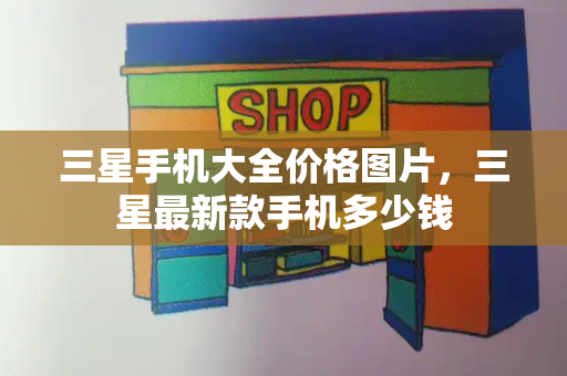 三星手机大全价格图片，三星最新款手机多少钱-第1张图片-星选测评