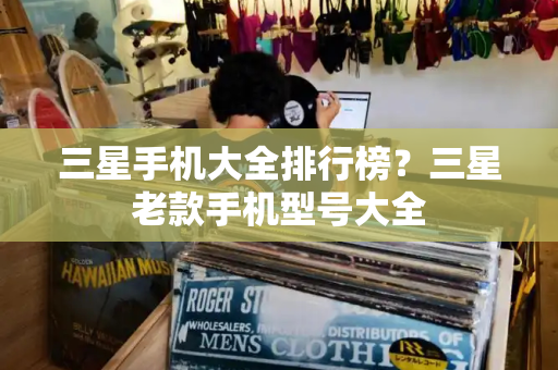 三星手机大全排行榜？三星老款手机型号大全-第1张图片-星选测评