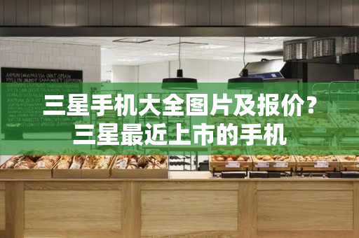 三星手机大全图片及报价？三星最近上市的手机-第1张图片-星选测评