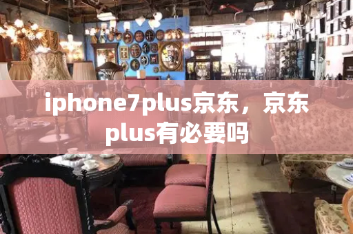iphone7plus京东，京东plus有必要吗