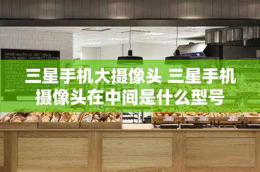 三星手机大摄像头 三星手机摄像头在中间是什么型号