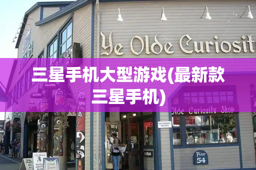 三星手机大型游戏(最新款三星手机)