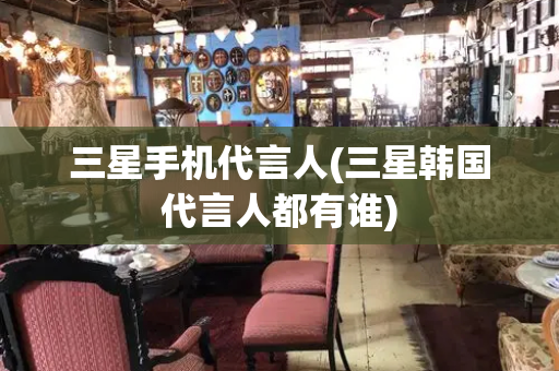 三星手机代言人(三星韩国代言人都有谁)-第1张图片-星选测评