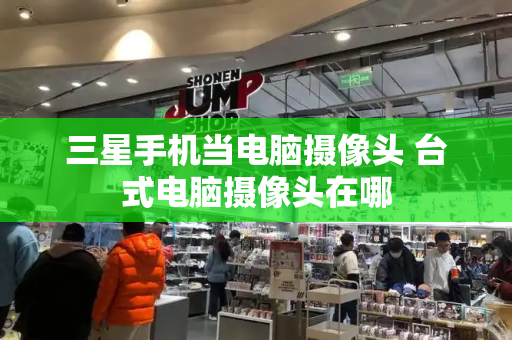 三星手机当电脑摄像头 台式电脑摄像头在哪