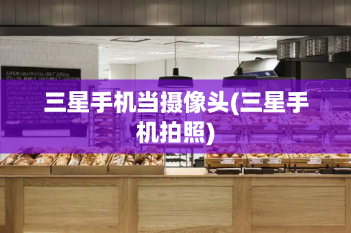 三星手机当摄像头(三星手机拍照)-第1张图片-星选测评