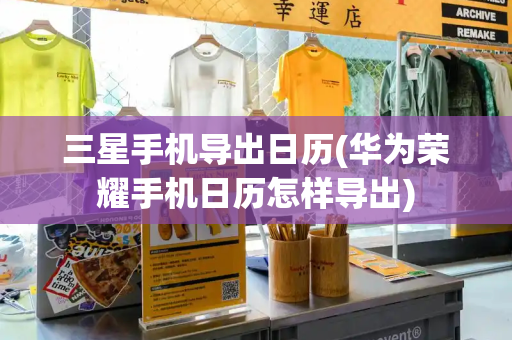 三星手机导出日历(华为荣耀手机日历怎样导出)