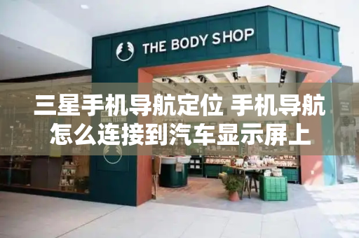 三星手机导航定位 手机导航怎么连接到汽车显示屏上