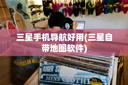 三星手机导航好用(三星自带地图软件)-第1张图片-星选测评