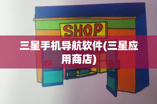 三星手机导航软件(三星应用商店)