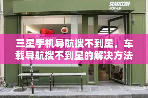 三星手机导航搜不到星，车载导航搜不到星的解决方法-第1张图片-星选测评