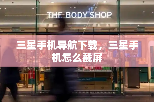 三星手机导航下载，三星手机怎么截屏