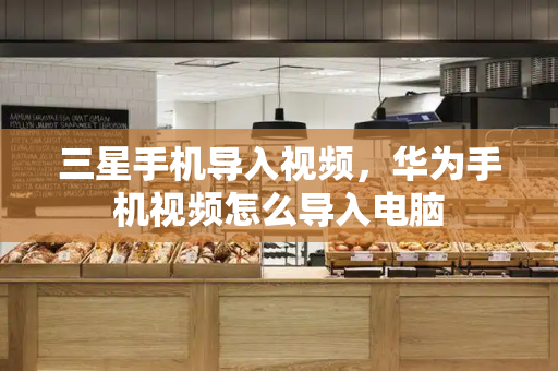 三星手机导入视频，华为手机视频怎么导入电脑-第1张图片-星选测评