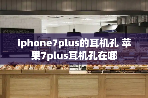 iphone7plus的耳机孔 苹果7plus耳机孔在哪-第1张图片-星选测评