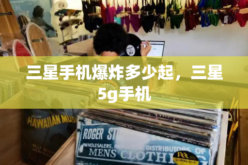 三星手机爆炸多少起，三星5g手机